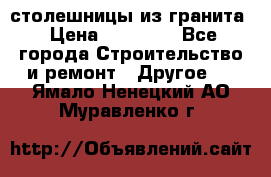 столешницы из гранита › Цена ­ 17 000 - Все города Строительство и ремонт » Другое   . Ямало-Ненецкий АО,Муравленко г.